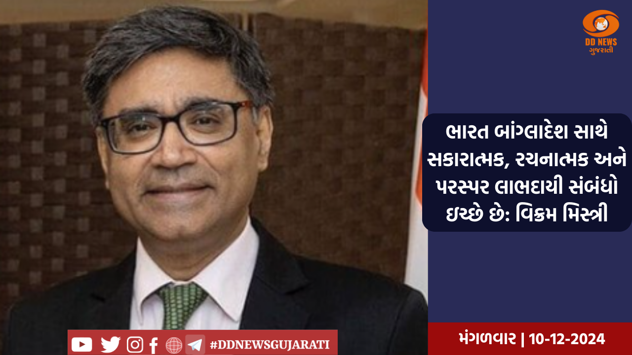 ભારત બાંગ્લાદેશ સાથે સકારાત્મક, રચનાત્મક અને પરસ્પર લાભદાયી સંબંધો ઇચ્છે છે: વિક્રમ મિસ્ત્રી